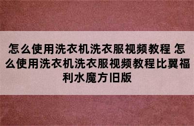 怎么使用洗衣机洗衣服视频教程 怎么使用洗衣机洗衣服视频教程比翼福利水魔方旧版